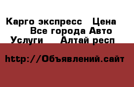 Карго экспресс › Цена ­ 100 - Все города Авто » Услуги   . Алтай респ.